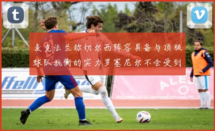 麦克法兰称切尔西阵容具备与顶级球队抗衡的实力罗塞尼尔不会受到压力影响