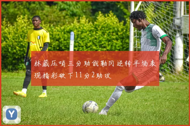 林葳压哨三分助俄勒冈逆转半场表现精彩砍下11分2助攻