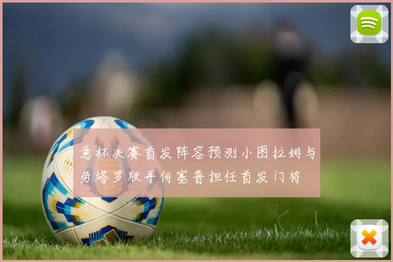 意杯决赛首发阵容预测小图拉姆与劳塔罗联手何塞普担任首发门将