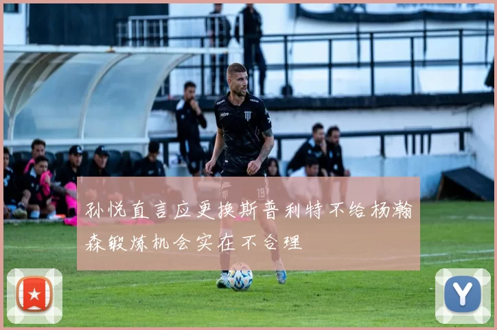 孙悦直言应更换斯普利特不给杨瀚森锻炼机会实在不合理