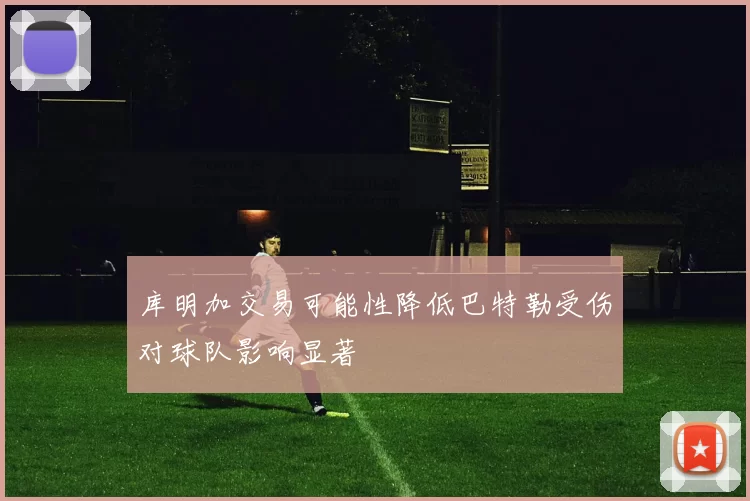 库明加交易可能性降低巴特勒受伤对球队影响显著