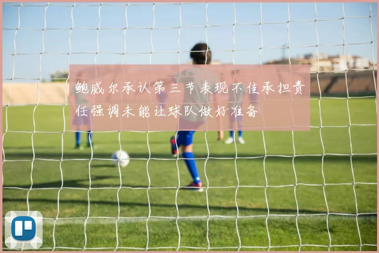 鲍威尔承认第三节表现不佳承担责任强调未能让球队做好准备