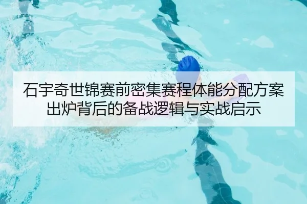 石宇奇世锦赛前密集赛程体能分配方案出炉背后的备战逻辑与实战启示